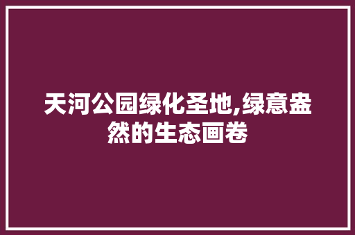 天河公园绿化圣地,绿意盎然的生态画卷