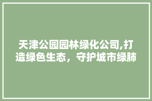 天津公园园林绿化公司,打造绿色生态，守护城市绿肺