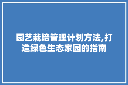 园艺栽培管理计划方法,打造绿色生态家园的指南