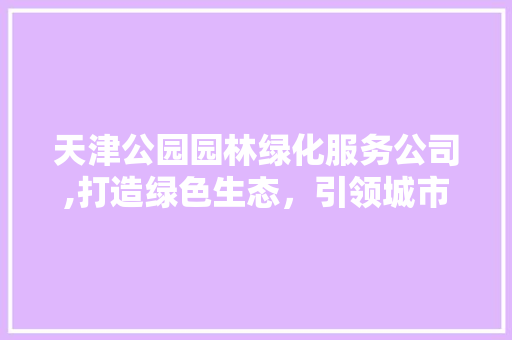 天津公园园林绿化服务公司,打造绿色生态，引领城市绿色发展