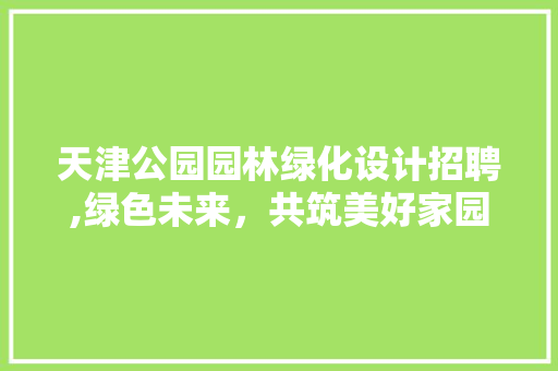 天津公园园林绿化设计招聘,绿色未来，共筑美好家园