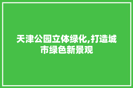 天津公园立体绿化,打造城市绿色新景观