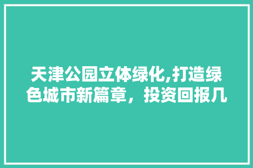 天津公园立体绿化,打造绿色城市新篇章，投资回报几何