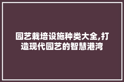 园艺栽培设施种类大全,打造现代园艺的智慧港湾