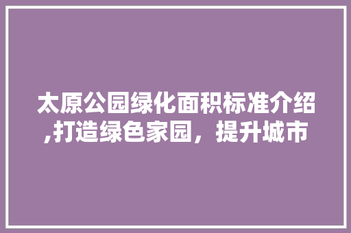 太原公园绿化面积标准介绍,打造绿色家园，提升城市品质