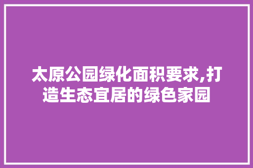 太原公园绿化面积要求,打造生态宜居的绿色家园