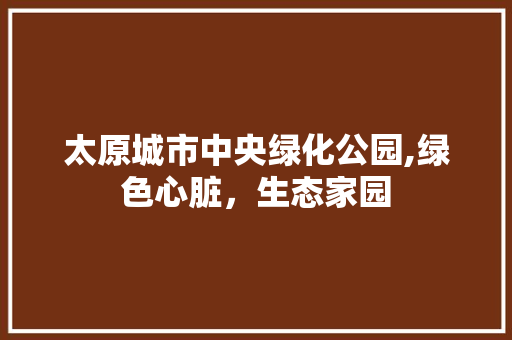 太原城市中央绿化公园,绿色心脏，生态家园 修剪方法