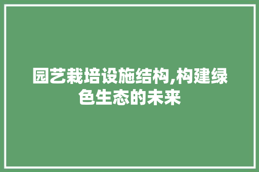 园艺栽培设施结构,构建绿色生态的未来