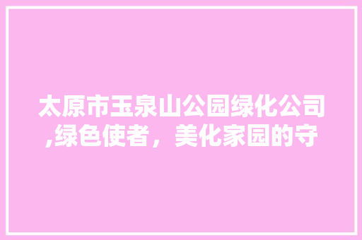 太原市玉泉山公园绿化公司,绿色使者，美化家园的守护者