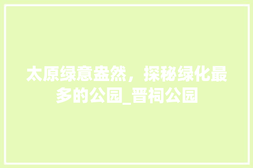 太原绿意盎然，探秘绿化最多的公园_晋祠公园
