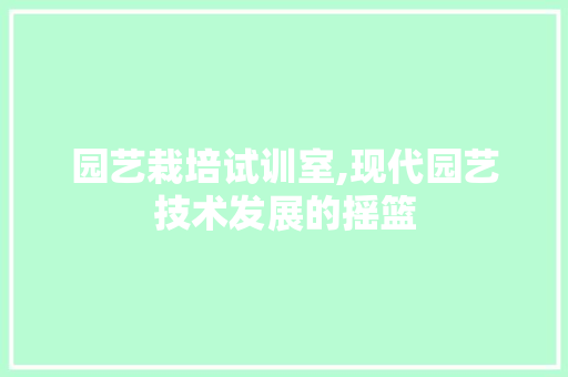 园艺栽培试训室,现代园艺技术发展的摇篮