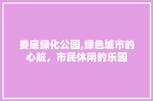 娄底绿化公园,绿色城市的心脏，市民休闲的乐园 整形技巧