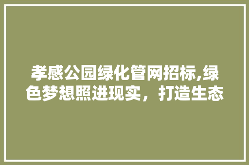 孝感公园绿化管网招标,绿色梦想照进现实，打造生态宜居新地标