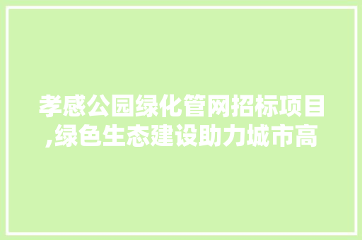 孝感公园绿化管网招标项目,绿色生态建设助力城市高质量发展