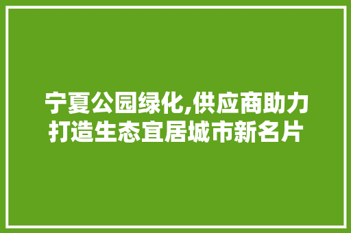 宁夏公园绿化,供应商助力打造生态宜居城市新名片