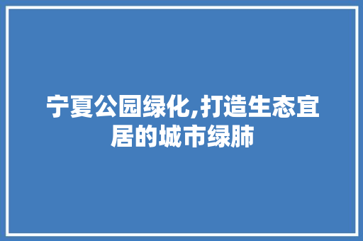 宁夏公园绿化,打造生态宜居的城市绿肺
