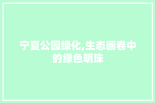 宁夏公园绿化,生态画卷中的绿色明珠