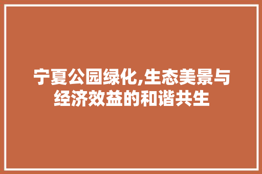 宁夏公园绿化,生态美景与经济效益的和谐共生