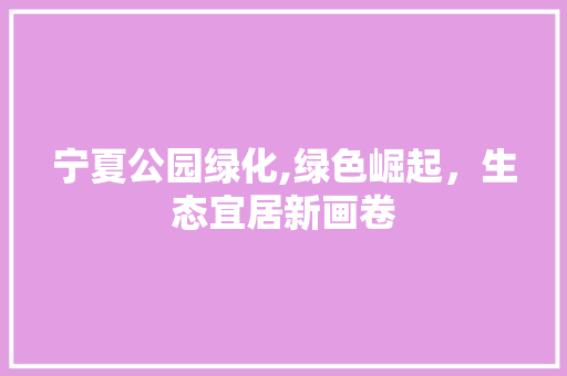 宁夏公园绿化,绿色崛起，生态宜居新画卷