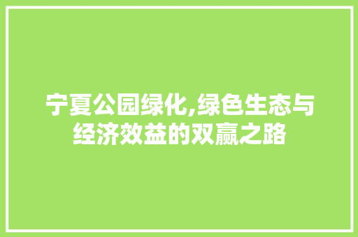 宁夏公园绿化,绿色生态与经济效益的双赢之路
