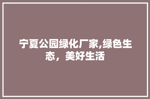 宁夏公园绿化厂家,绿色生态，美好生活 种植区域