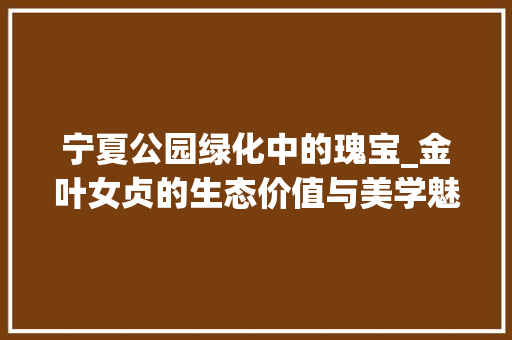 宁夏公园绿化中的瑰宝_金叶女贞的生态价值与美学魅力