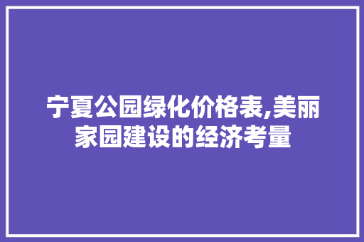 宁夏公园绿化价格表,美丽家园建设的经济考量