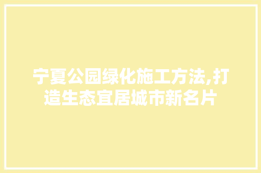 宁夏公园绿化施工方法,打造生态宜居城市新名片