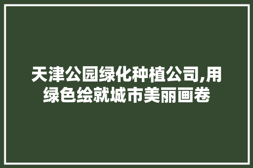 天津公园绿化种植公司,用绿色绘就城市美丽画卷