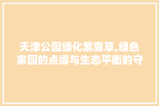 天津公园绿化紫露草,绿色家园的点缀与生态平衡的守护者