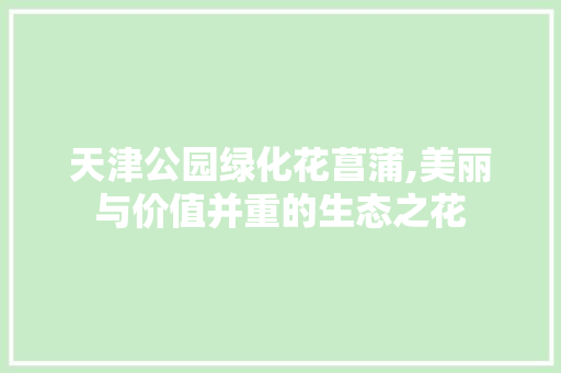 天津公园绿化花菖蒲,美丽与价值并重的生态之花