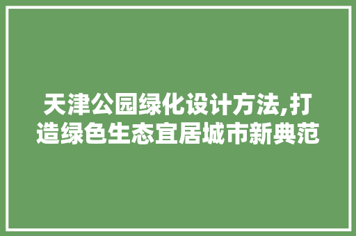 天津公园绿化设计方法,打造绿色生态宜居城市新典范