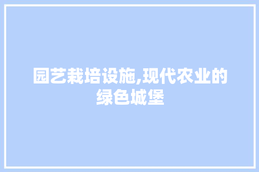 园艺栽培设施,现代农业的绿色城堡