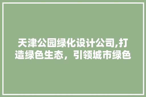 天津公园绿化设计公司,打造绿色生态，引领城市绿色发展新潮流