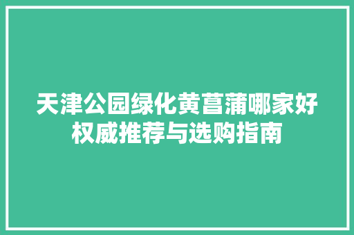 天津公园绿化黄菖蒲哪家好权威推荐与选购指南