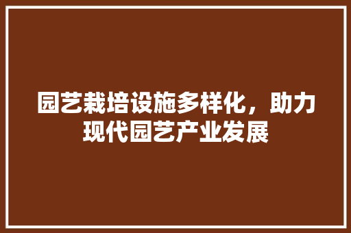 园艺栽培设施多样化，助力现代园艺产业发展