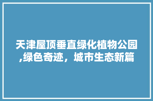 天津屋顶垂直绿化植物公园,绿色奇迹，城市生态新篇章