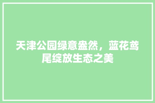 天津公园绿意盎然，蓝花鸢尾绽放生态之美 果树种植技术