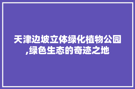 天津边坡立体绿化植物公园,绿色生态的奇迹之地 灌溉施肥