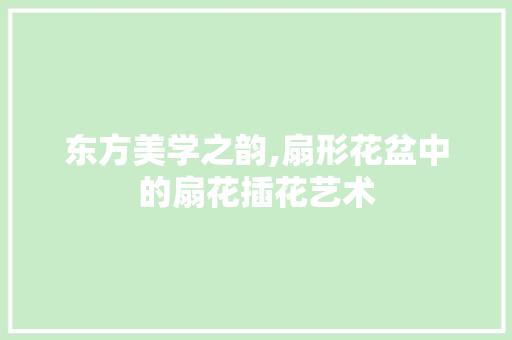 东方美学之韵,扇形花盆中的扇花插花艺术