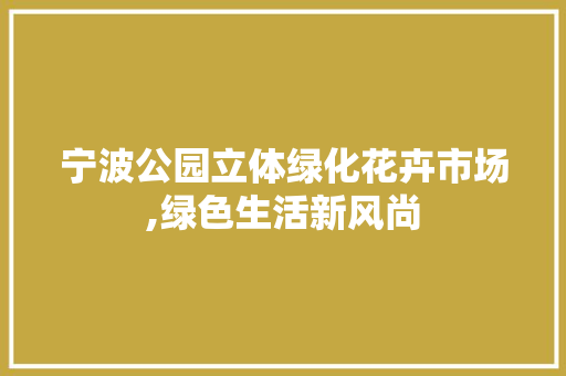 宁波公园立体绿化花卉市场,绿色生活新风尚