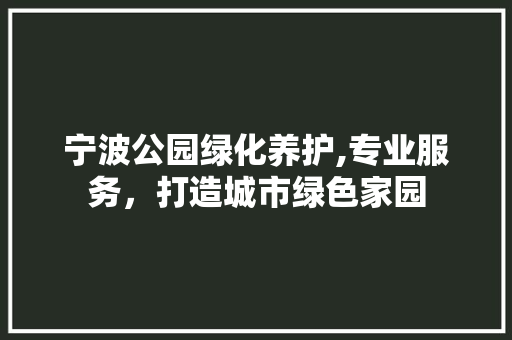 宁波公园绿化养护,专业服务，打造城市绿色家园