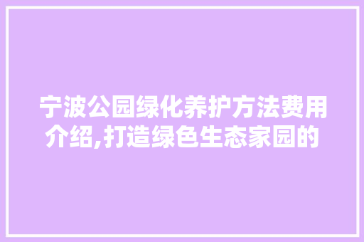 宁波公园绿化养护方法费用介绍,打造绿色生态家园的坚实保障