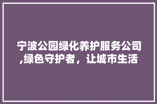 宁波公园绿化养护服务公司,绿色守护者，让城市生活更美好