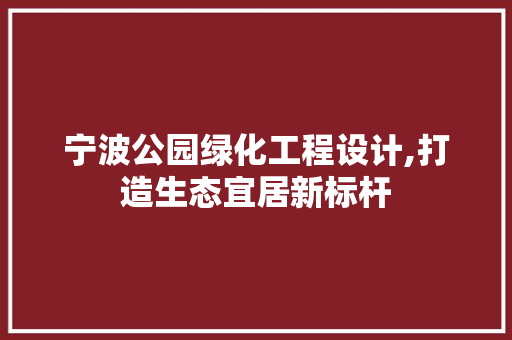 宁波公园绿化工程设计,打造生态宜居新标杆