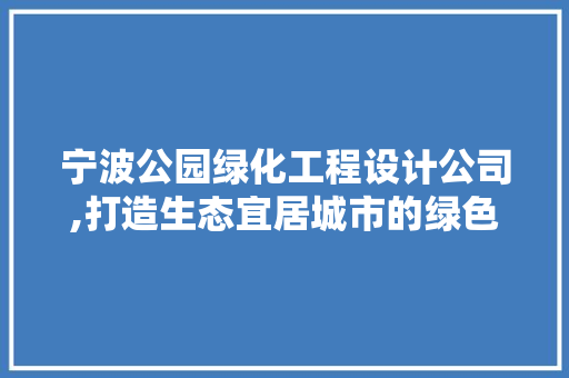 宁波公园绿化工程设计公司,打造生态宜居城市的绿色引擎