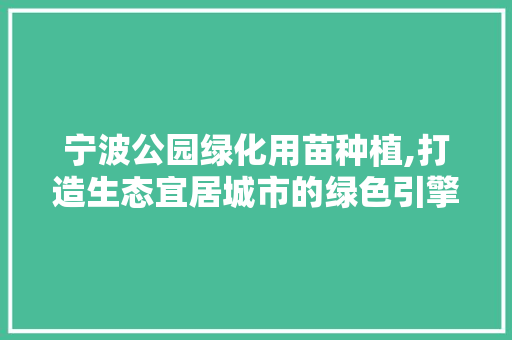 宁波公园绿化用苗种植,打造生态宜居城市的绿色引擎