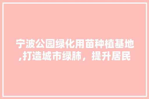 宁波公园绿化用苗种植基地,打造城市绿肺，提升居民生活品质