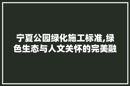 宁夏公园绿化施工标准,绿色生态与人文关怀的完美融合 果木品种介绍