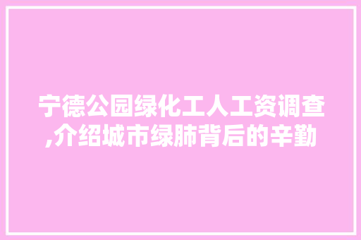 宁德公园绿化工人工资调查,介绍城市绿肺背后的辛勤付出